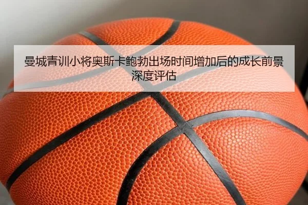 曼城青训小将奥斯卡鲍勃出场时间增加后的成长前景深度评估