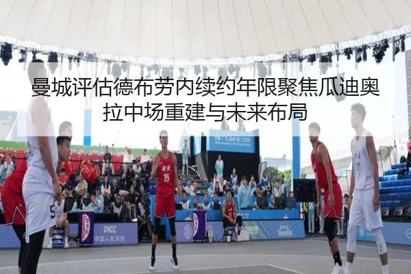 曼城评估德布劳内续约年限聚焦瓜迪奥拉中场重建与未来布局