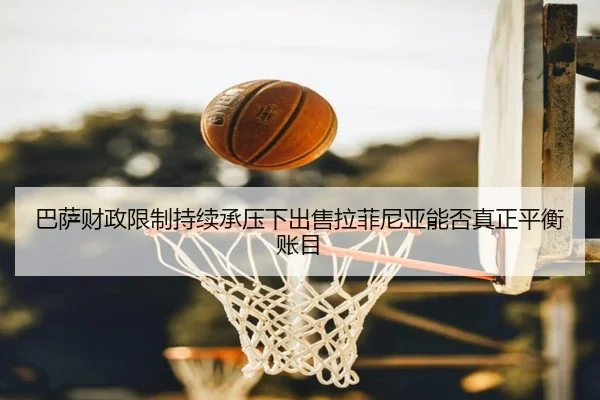 巴萨财政限制持续承压下出售拉菲尼亚能否真正平衡账目