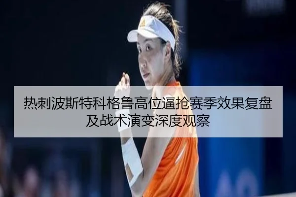 热刺波斯特科格鲁高位逼抢赛季效果复盘及战术演变深度观察