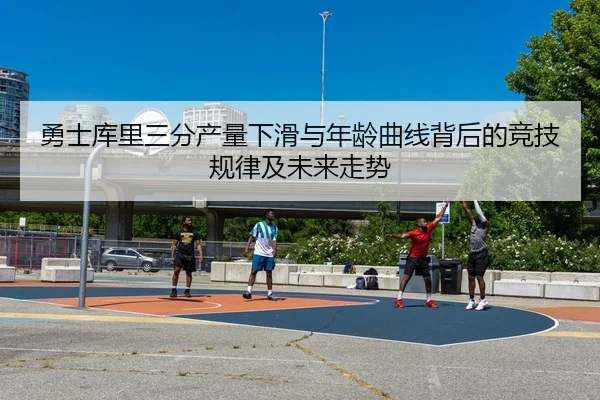 勇士库里三分产量下滑与年龄曲线背后的竞技规律及未来走势 - kaiyun