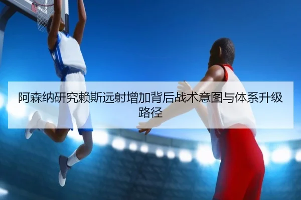 阿森纳研究赖斯远射增加背后战术意图与体系升级路径 - kaiyun