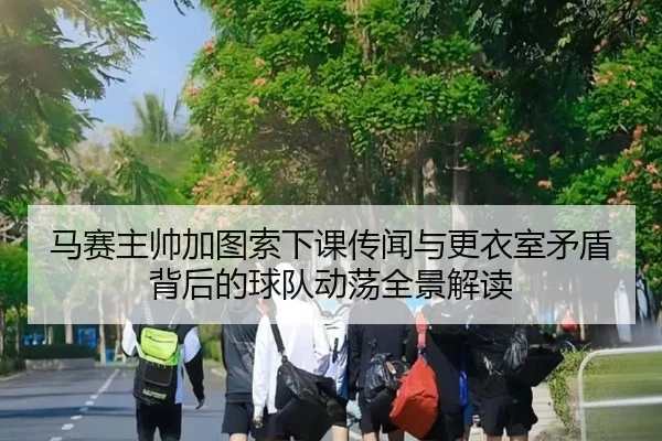 马赛主帅加图索下课传闻与更衣室矛盾背后的球队动荡全景解读