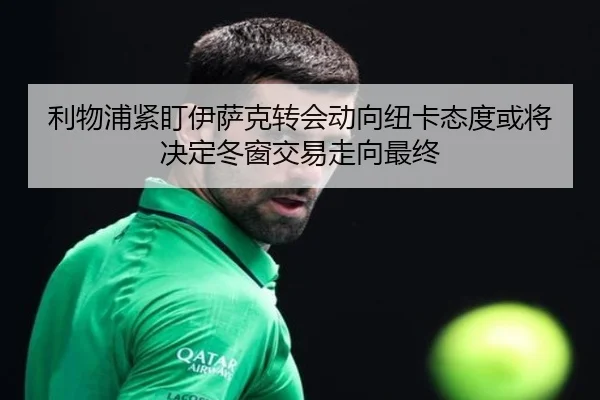 利物浦紧盯伊萨克转会动向纽卡态度或将决定冬窗交易走向最终 - kaiyun