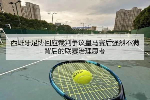 西班牙足协回应裁判争议皇马赛后强烈不满背后的联赛治理思考（kaiyun）