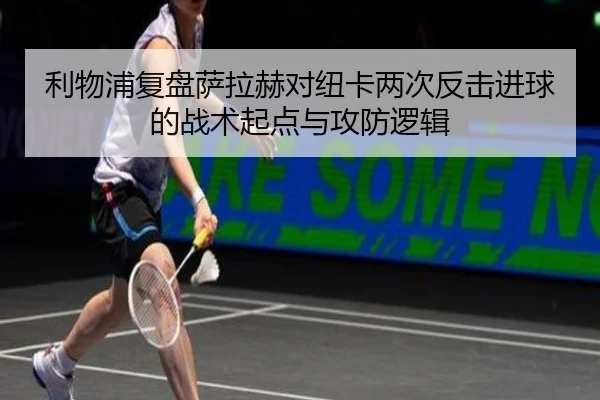 利物浦复盘萨拉赫对纽卡两次反击进球的战术起点与攻防逻辑 - kaiyun
