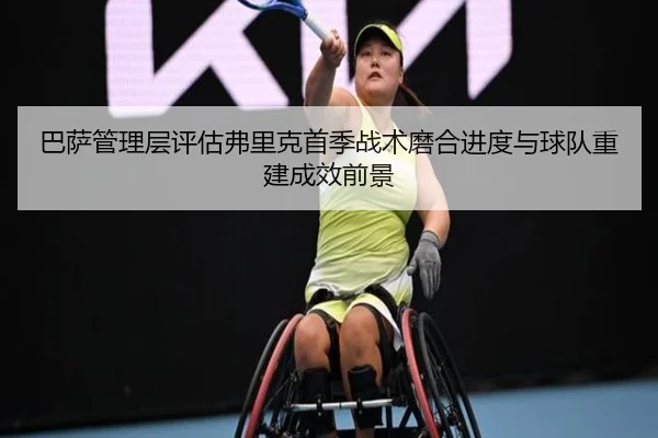 巴萨管理层评估弗里克首季战术磨合进度与球队重建成效前景 | kaiyun