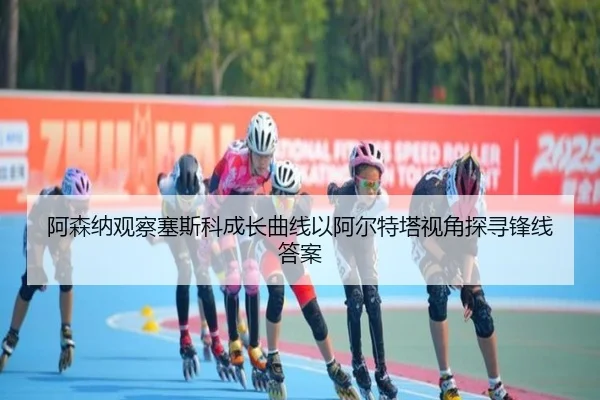 阿森纳观察塞斯科成长曲线以阿尔特塔视角探寻锋线答案