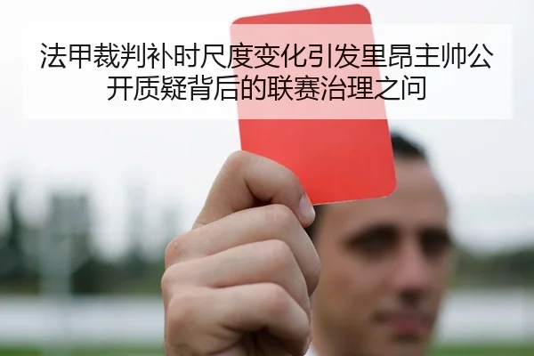 法甲裁判补时尺度变化引发里昂主帅公开质疑背后的联赛治理之问