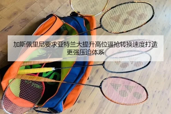 加斯佩里尼要求亚特兰大提升高位逼抢转换速度打造更强压迫体系 - kaiyun