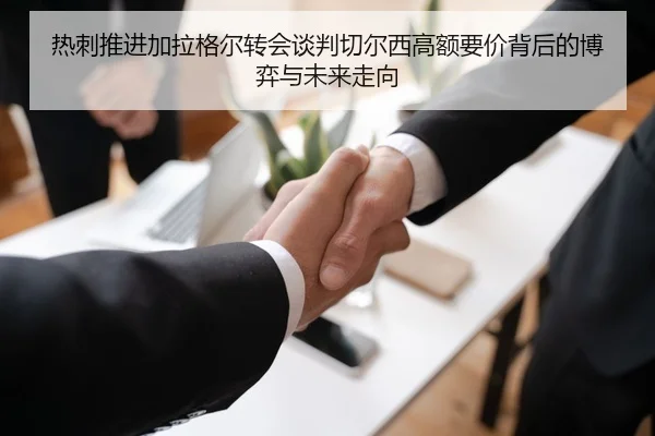 热刺推进加拉格尔转会谈判切尔西高额要价背后的博弈与未来走向 - kaiyun