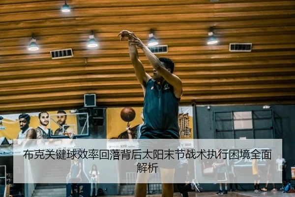 布克关键球效率回落背后太阳末节战术执行困境全面解析 - kaiyun